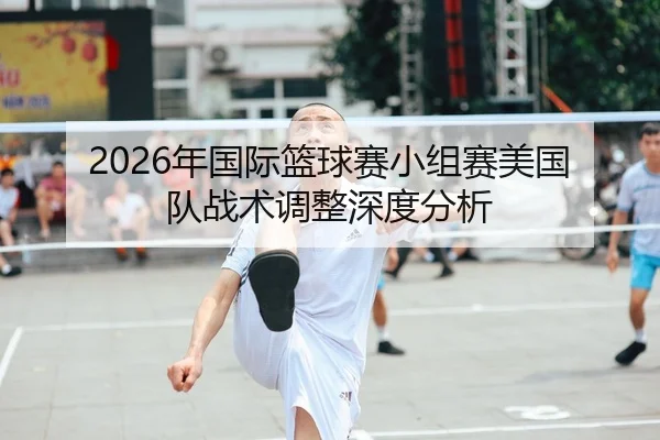 2026年国际篮球赛小组赛美国队战术调整深度分析