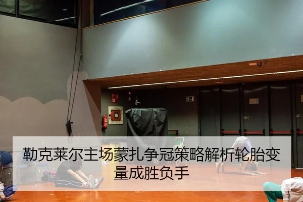 勒克莱尔主场蒙扎争冠策略解析轮胎变量成胜负手