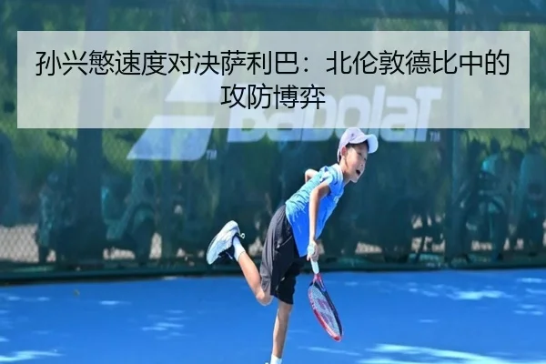 孙兴慜速度对决萨利巴：北伦敦德比中的攻防博弈