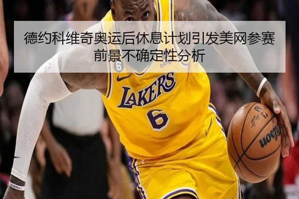 德约科维奇奥运后休息计划引发美网参赛前景不确定性分析