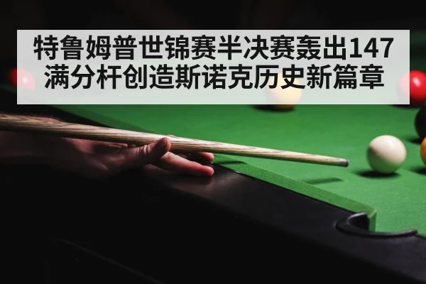 特鲁姆普世锦赛半决赛轰出147满分杆创造斯诺克历史新篇章
