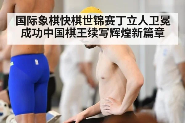 国际象棋快棋世锦赛丁立人卫冕成功中国棋王续写辉煌新篇章