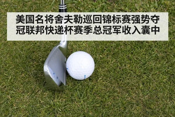美国名将舍夫勒巡回锦标赛强势夺冠联邦快递杯赛季总冠军收入囊中