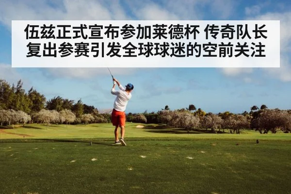 伍兹正式宣布参加莱德杯 传奇队长复出参赛引发全球球迷的空前关注